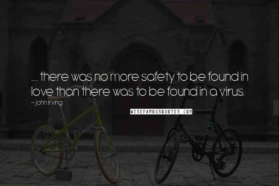 John Irving Quotes: ... there was no more safety to be found in love than there was to be found in a virus.