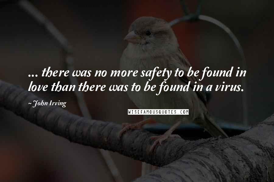 John Irving Quotes: ... there was no more safety to be found in love than there was to be found in a virus.