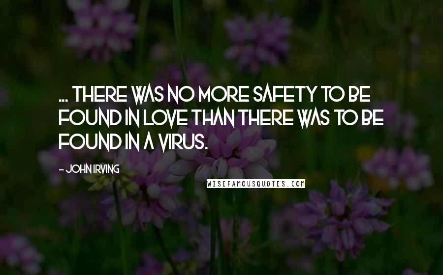 John Irving Quotes: ... there was no more safety to be found in love than there was to be found in a virus.