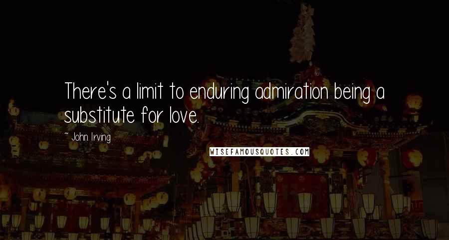 John Irving Quotes: There's a limit to enduring admiration being a substitute for love.