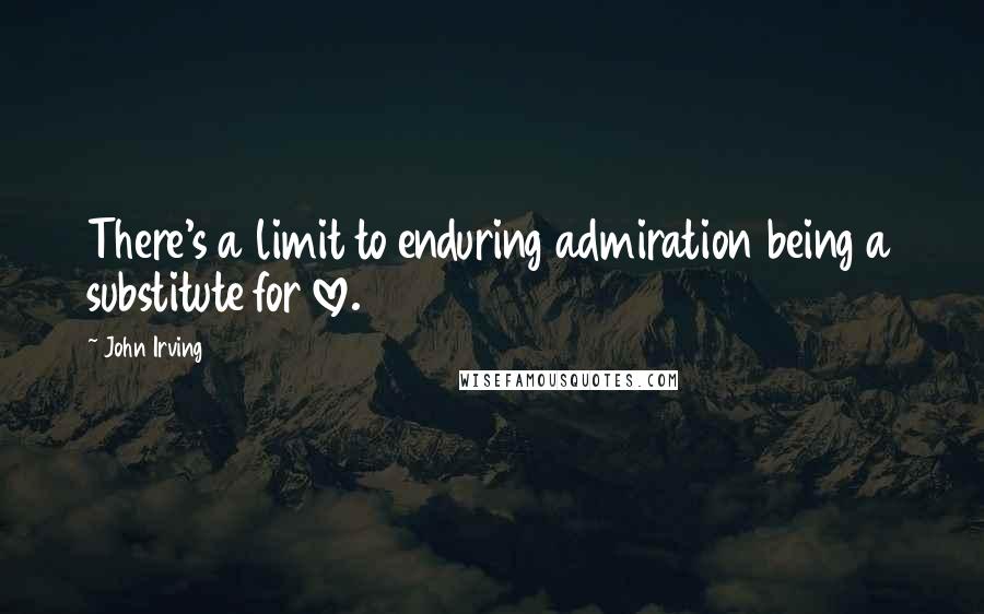 John Irving Quotes: There's a limit to enduring admiration being a substitute for love.