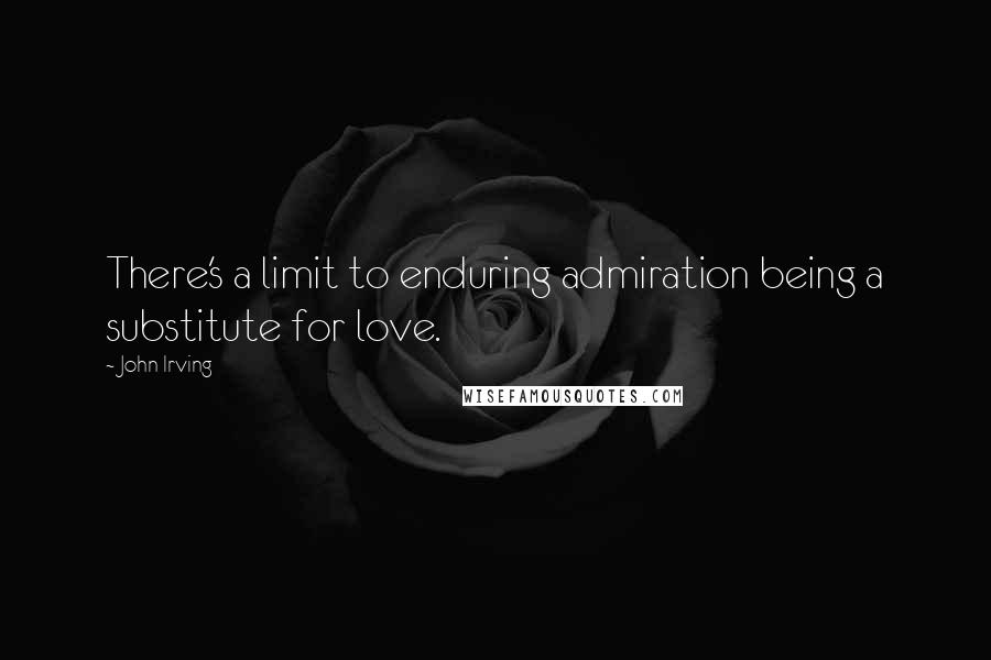 John Irving Quotes: There's a limit to enduring admiration being a substitute for love.