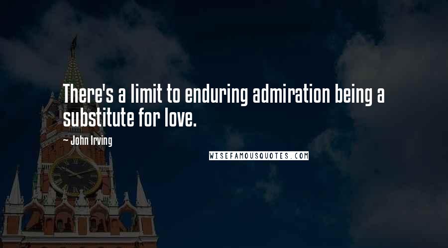 John Irving Quotes: There's a limit to enduring admiration being a substitute for love.