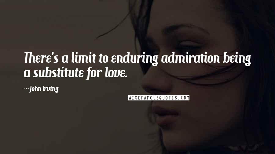 John Irving Quotes: There's a limit to enduring admiration being a substitute for love.