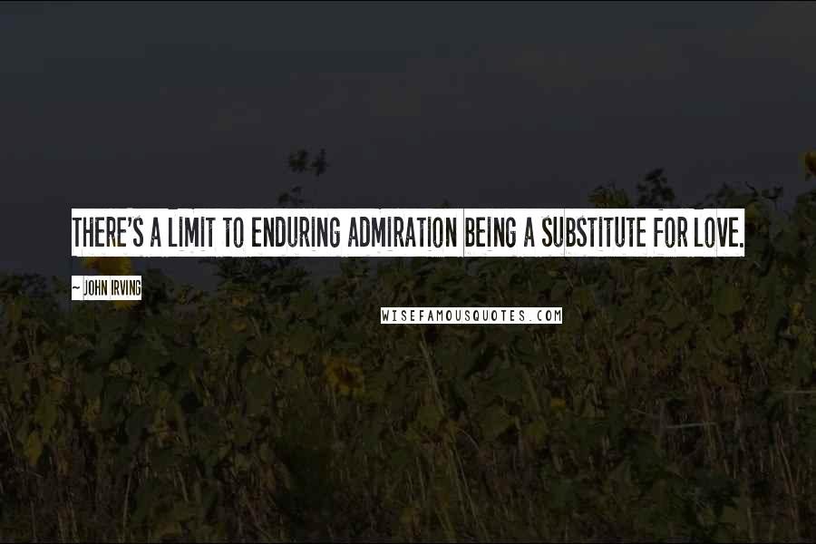 John Irving Quotes: There's a limit to enduring admiration being a substitute for love.