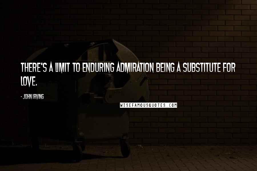 John Irving Quotes: There's a limit to enduring admiration being a substitute for love.