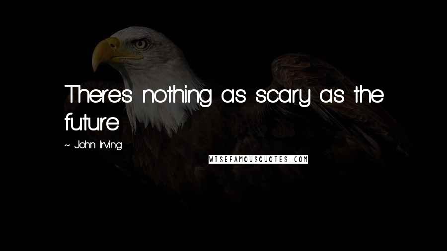 John Irving Quotes: There's nothing as scary as the future.