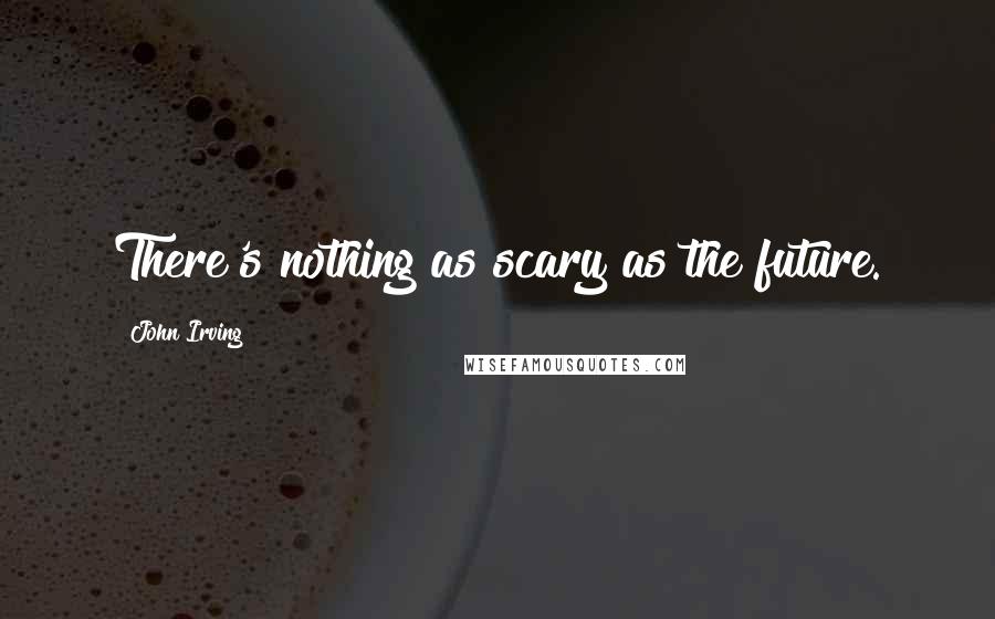 John Irving Quotes: There's nothing as scary as the future.