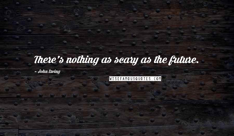 John Irving Quotes: There's nothing as scary as the future.