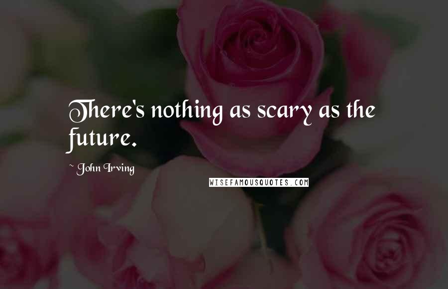 John Irving Quotes: There's nothing as scary as the future.