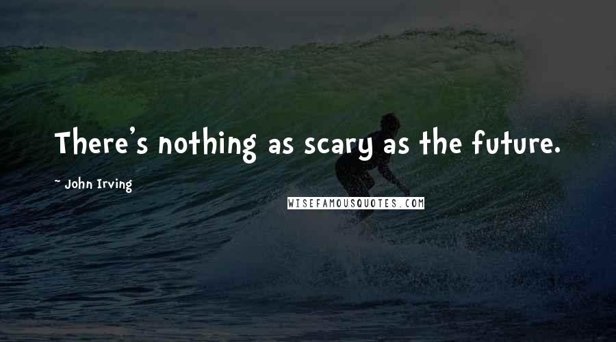 John Irving Quotes: There's nothing as scary as the future.