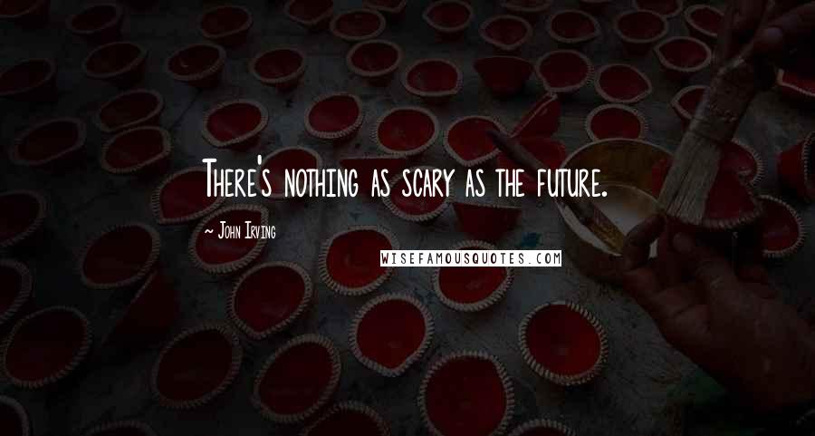 John Irving Quotes: There's nothing as scary as the future.