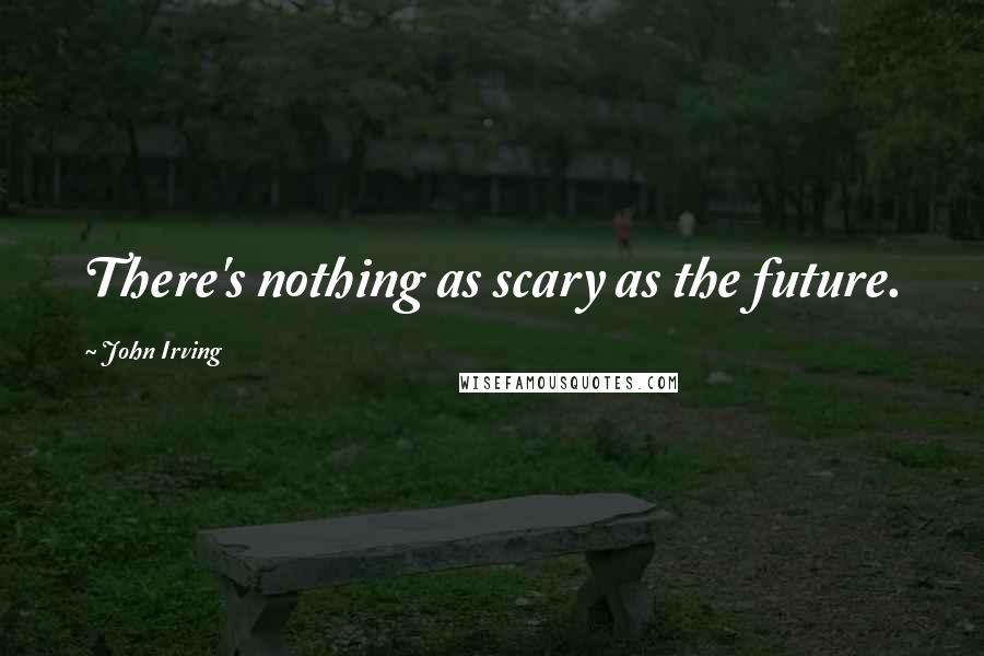 John Irving Quotes: There's nothing as scary as the future.