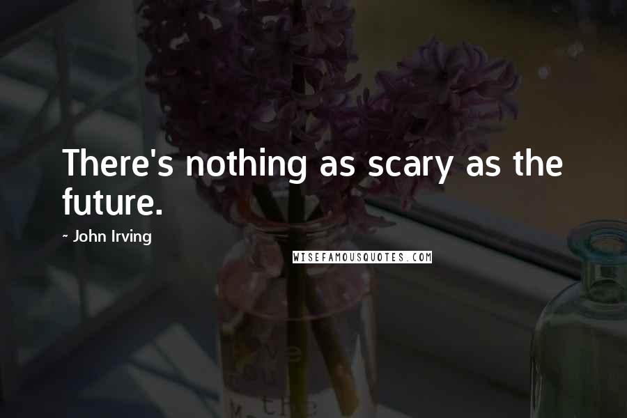 John Irving Quotes: There's nothing as scary as the future.