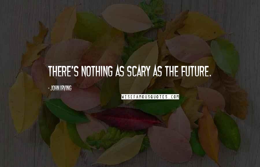 John Irving Quotes: There's nothing as scary as the future.