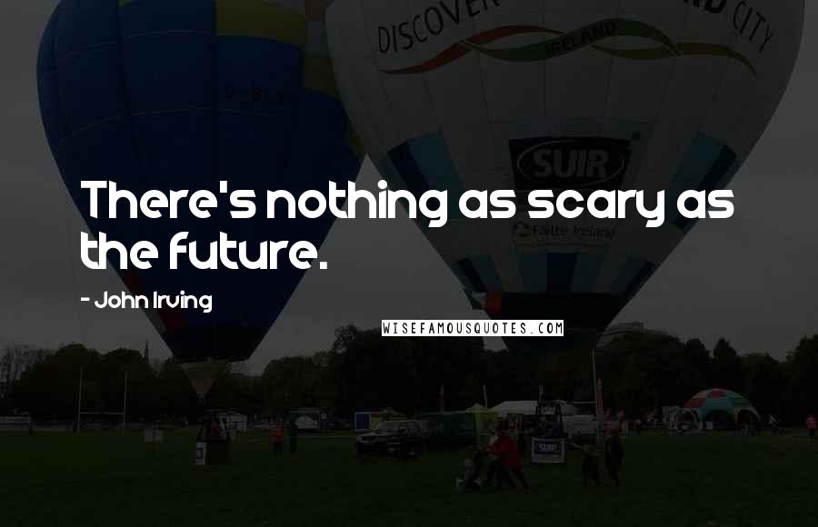 John Irving Quotes: There's nothing as scary as the future.