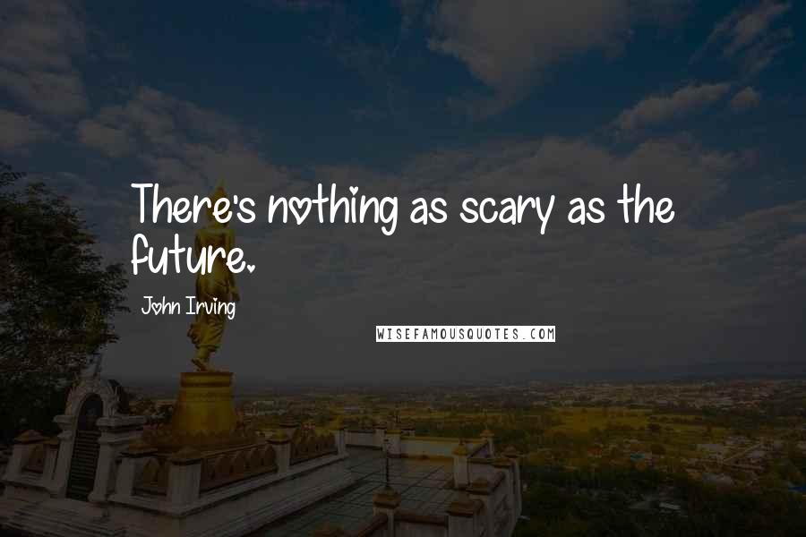 John Irving Quotes: There's nothing as scary as the future.