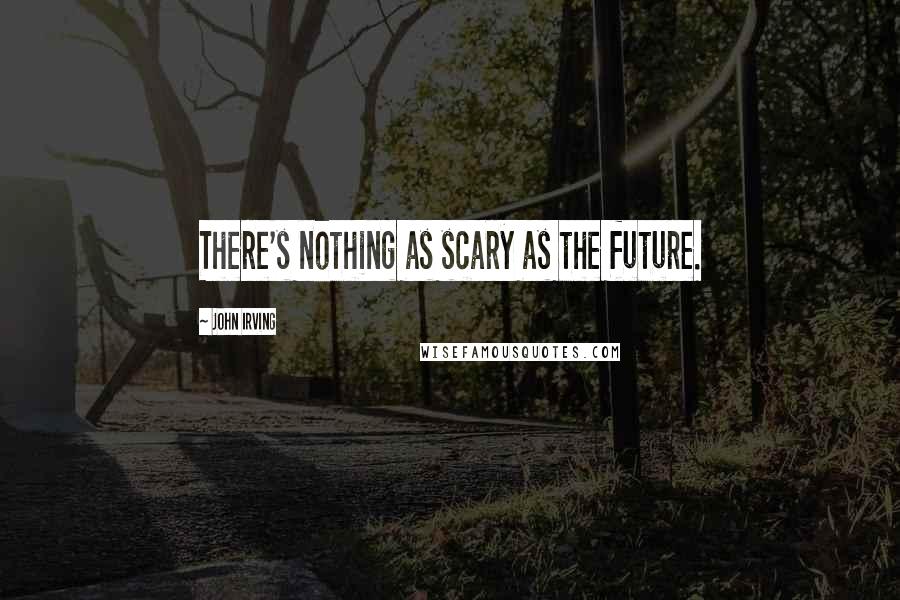 John Irving Quotes: There's nothing as scary as the future.