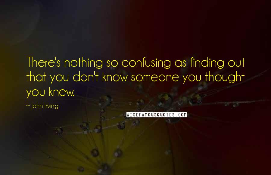 John Irving Quotes: There's nothing so confusing as finding out that you don't know someone you thought you knew.