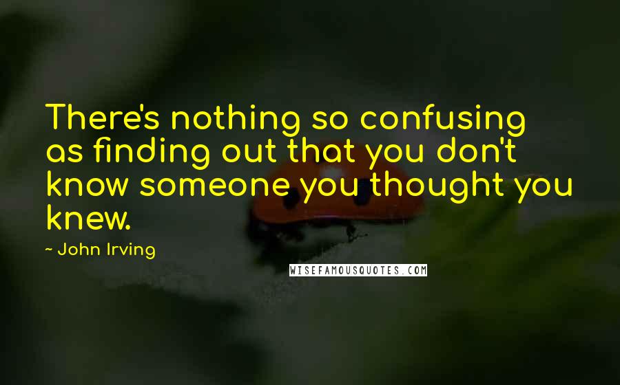 John Irving Quotes: There's nothing so confusing as finding out that you don't know someone you thought you knew.