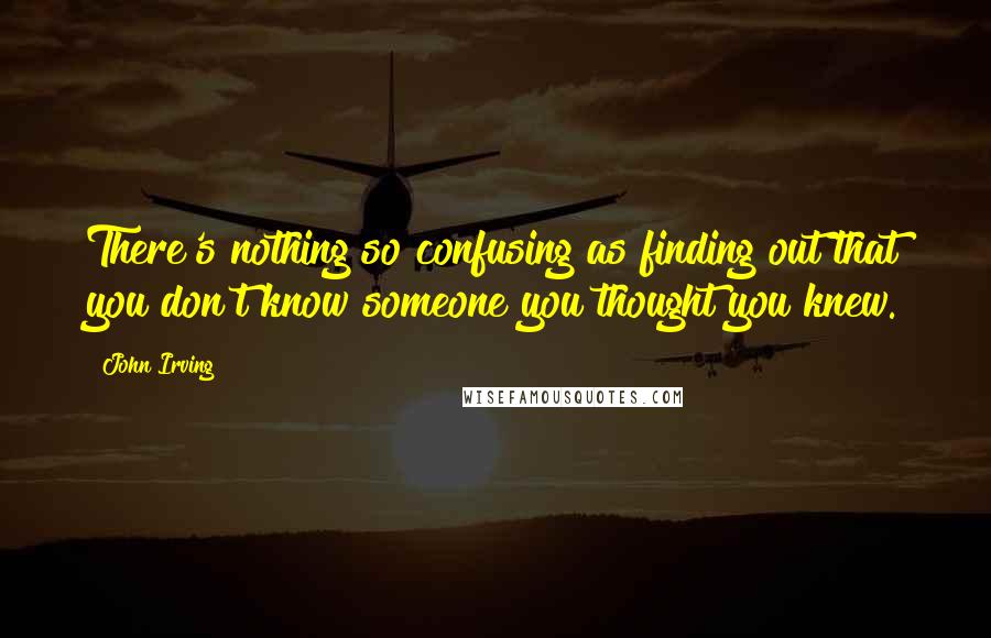 John Irving Quotes: There's nothing so confusing as finding out that you don't know someone you thought you knew.