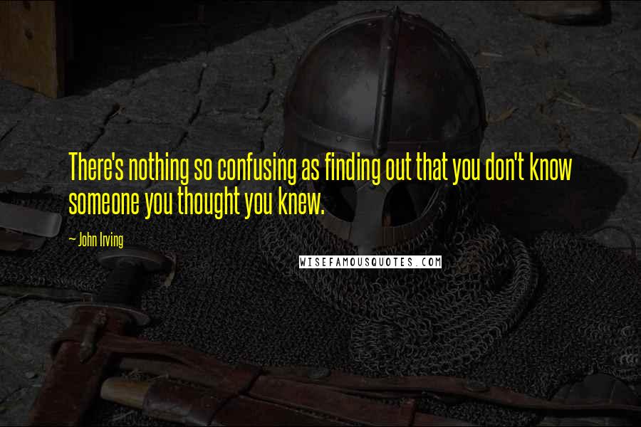 John Irving Quotes: There's nothing so confusing as finding out that you don't know someone you thought you knew.