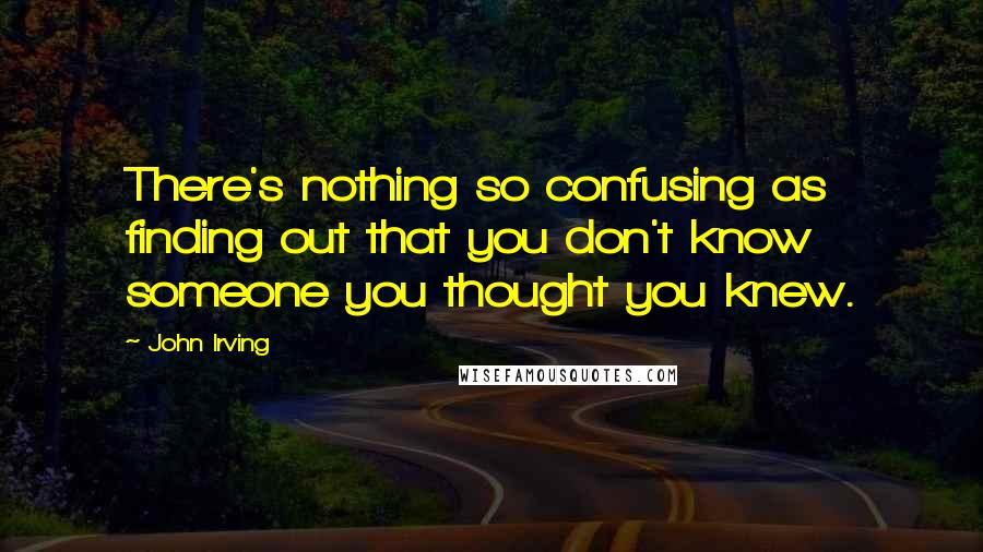 John Irving Quotes: There's nothing so confusing as finding out that you don't know someone you thought you knew.