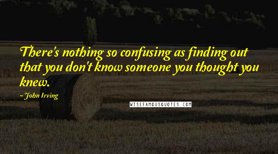 John Irving Quotes: There's nothing so confusing as finding out that you don't know someone you thought you knew.