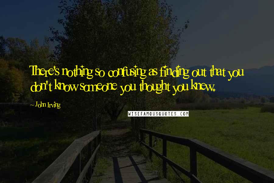 John Irving Quotes: There's nothing so confusing as finding out that you don't know someone you thought you knew.