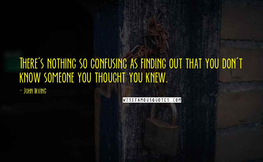 John Irving Quotes: There's nothing so confusing as finding out that you don't know someone you thought you knew.