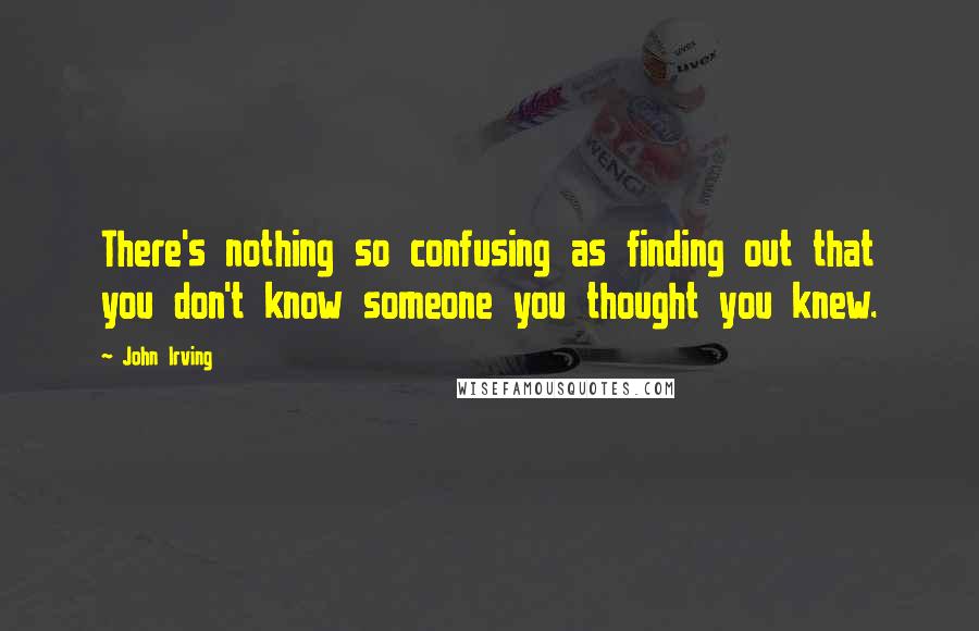 John Irving Quotes: There's nothing so confusing as finding out that you don't know someone you thought you knew.