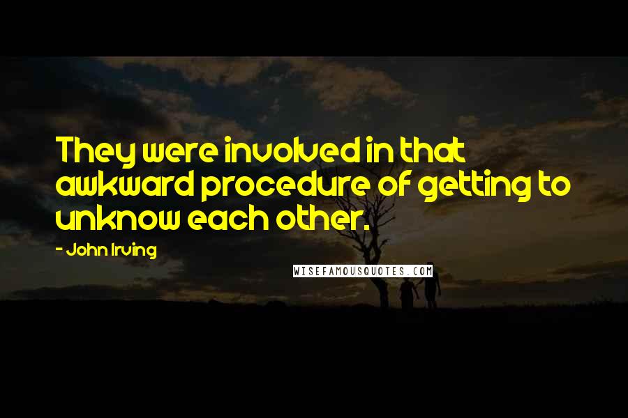 John Irving Quotes: They were involved in that awkward procedure of getting to unknow each other.