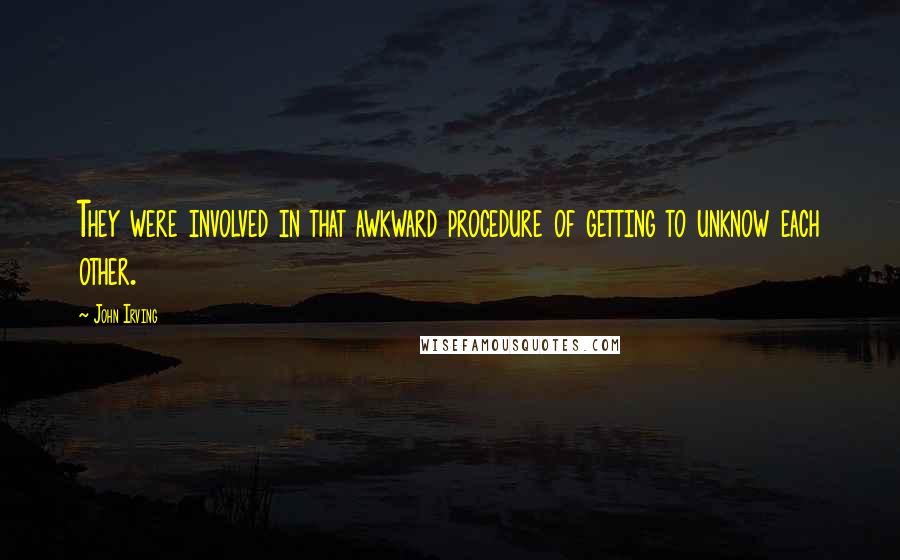 John Irving Quotes: They were involved in that awkward procedure of getting to unknow each other.