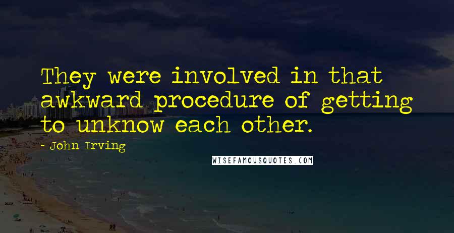 John Irving Quotes: They were involved in that awkward procedure of getting to unknow each other.