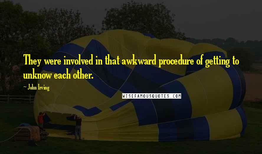 John Irving Quotes: They were involved in that awkward procedure of getting to unknow each other.