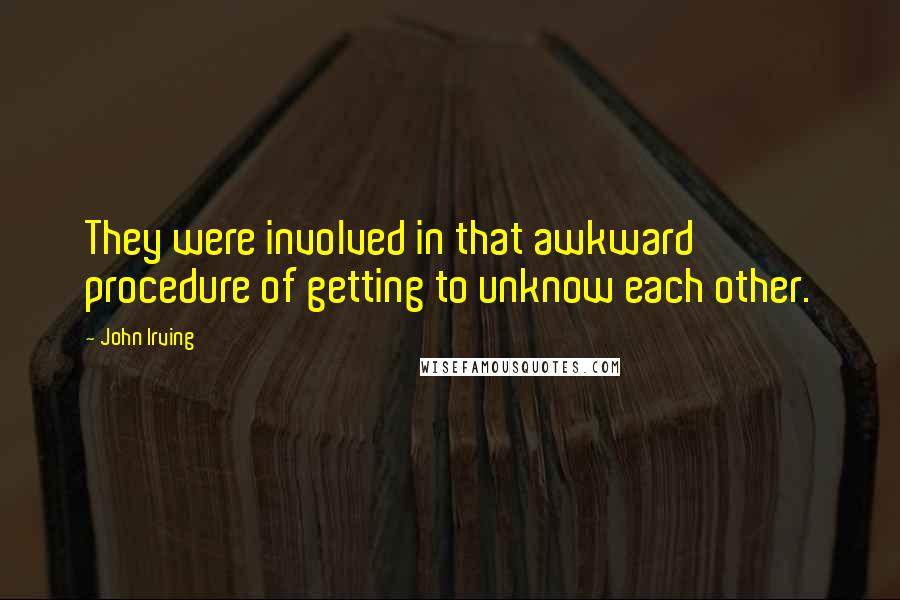 John Irving Quotes: They were involved in that awkward procedure of getting to unknow each other.
