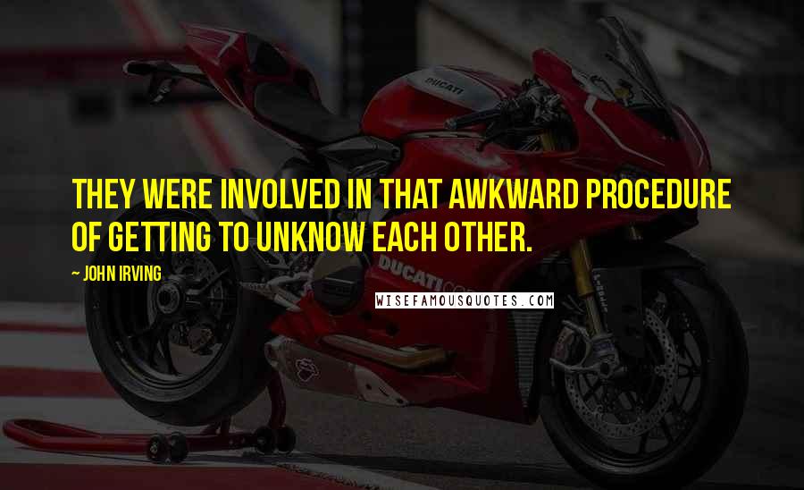 John Irving Quotes: They were involved in that awkward procedure of getting to unknow each other.