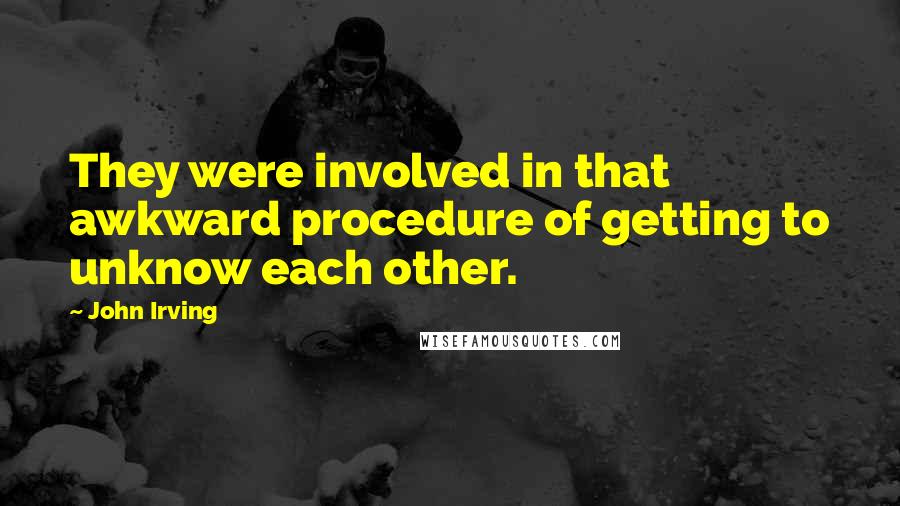 John Irving Quotes: They were involved in that awkward procedure of getting to unknow each other.