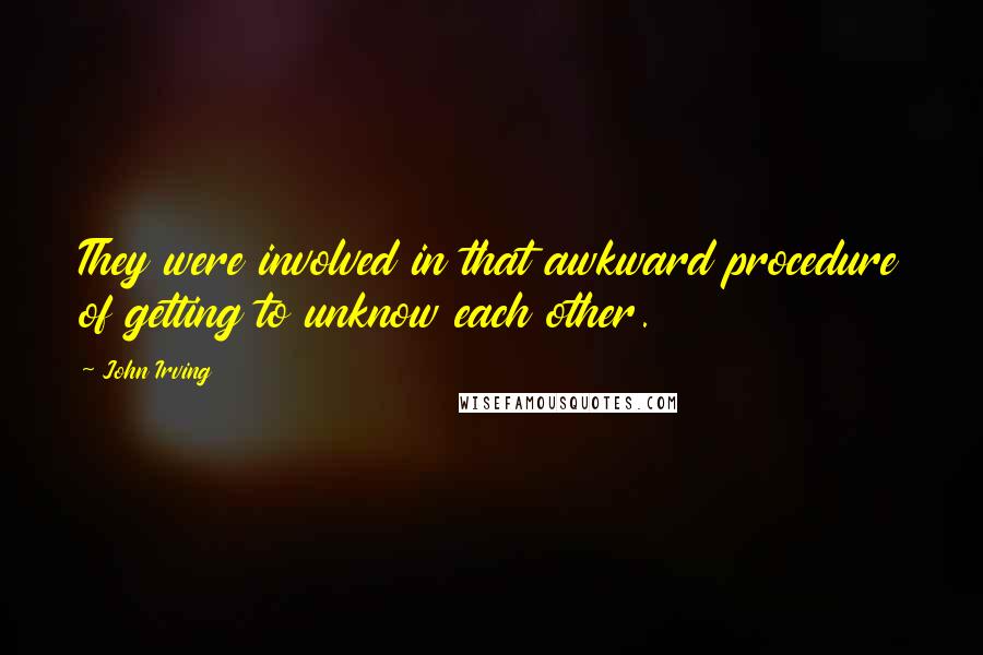 John Irving Quotes: They were involved in that awkward procedure of getting to unknow each other.