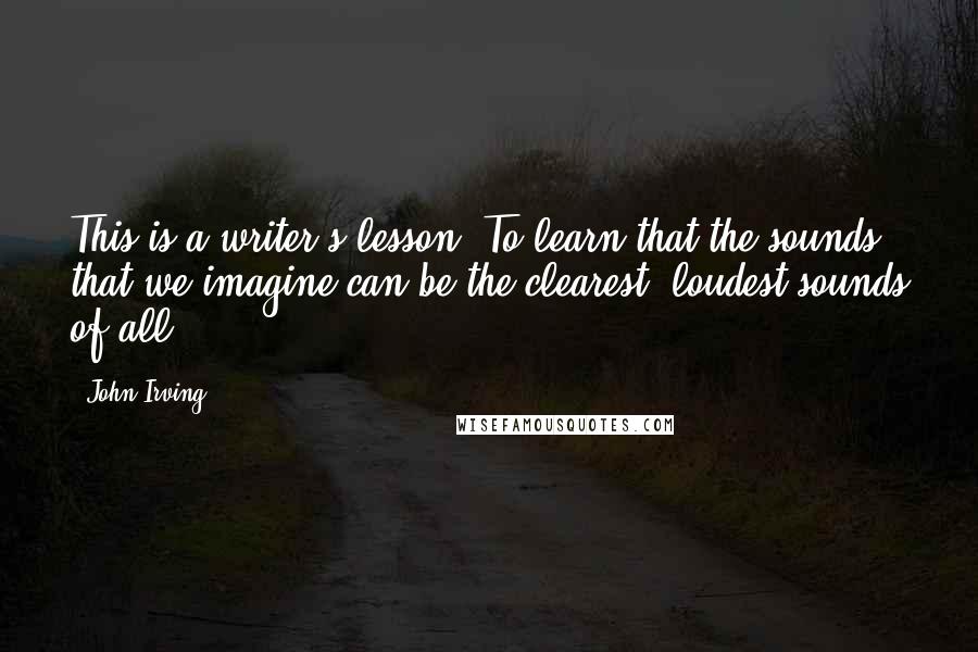 John Irving Quotes: This is a writer's lesson: To learn that the sounds that we imagine can be the clearest, loudest sounds of all.