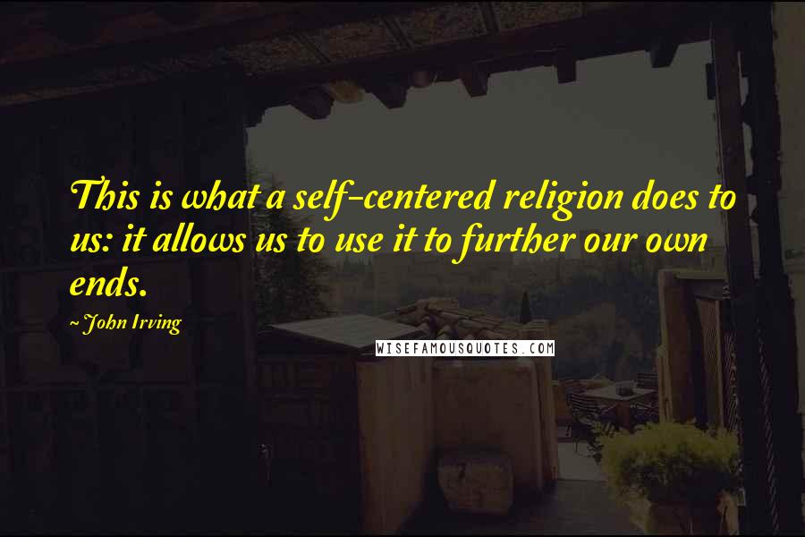 John Irving Quotes: This is what a self-centered religion does to us: it allows us to use it to further our own ends.