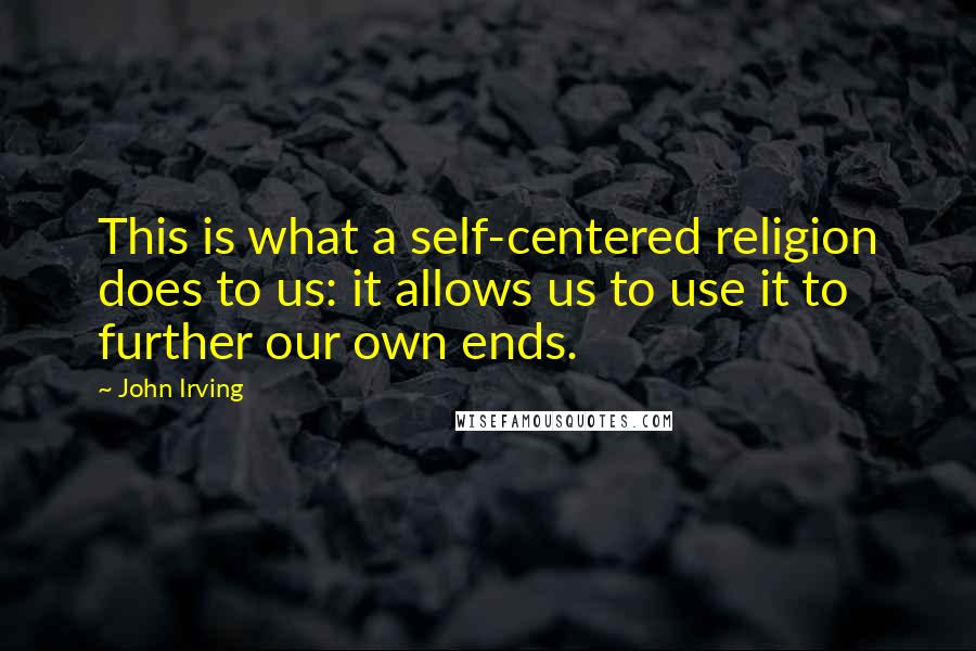 John Irving Quotes: This is what a self-centered religion does to us: it allows us to use it to further our own ends.