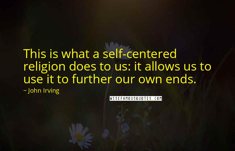 John Irving Quotes: This is what a self-centered religion does to us: it allows us to use it to further our own ends.