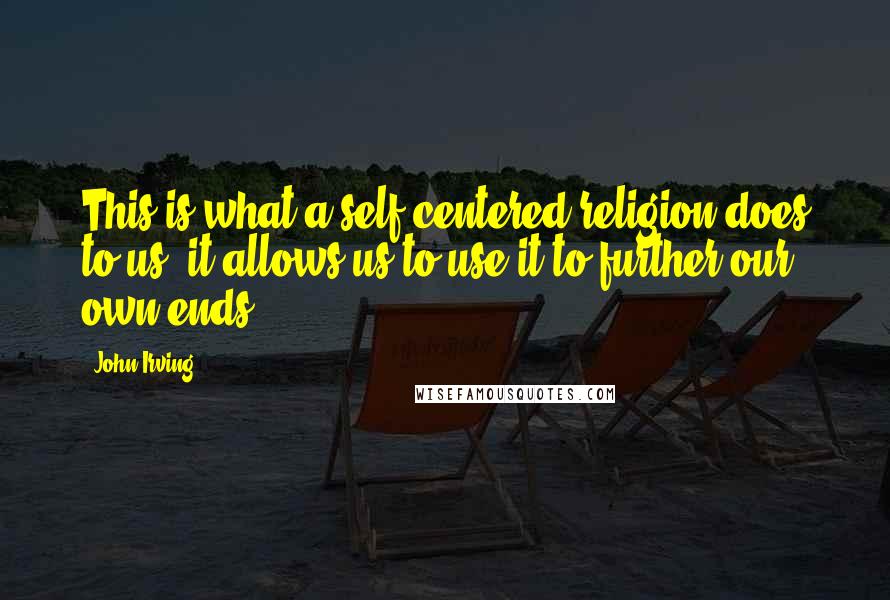 John Irving Quotes: This is what a self-centered religion does to us: it allows us to use it to further our own ends.