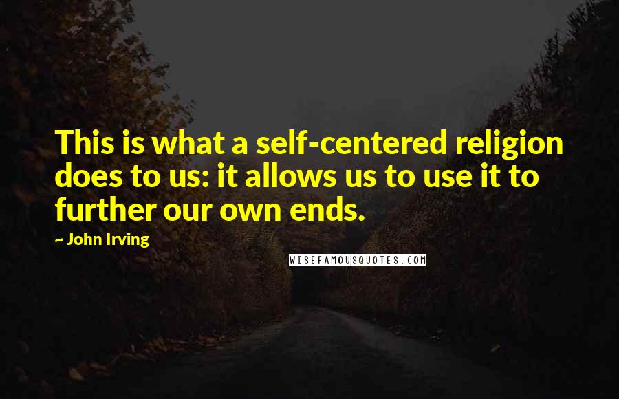 John Irving Quotes: This is what a self-centered religion does to us: it allows us to use it to further our own ends.