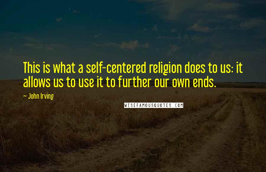 John Irving Quotes: This is what a self-centered religion does to us: it allows us to use it to further our own ends.