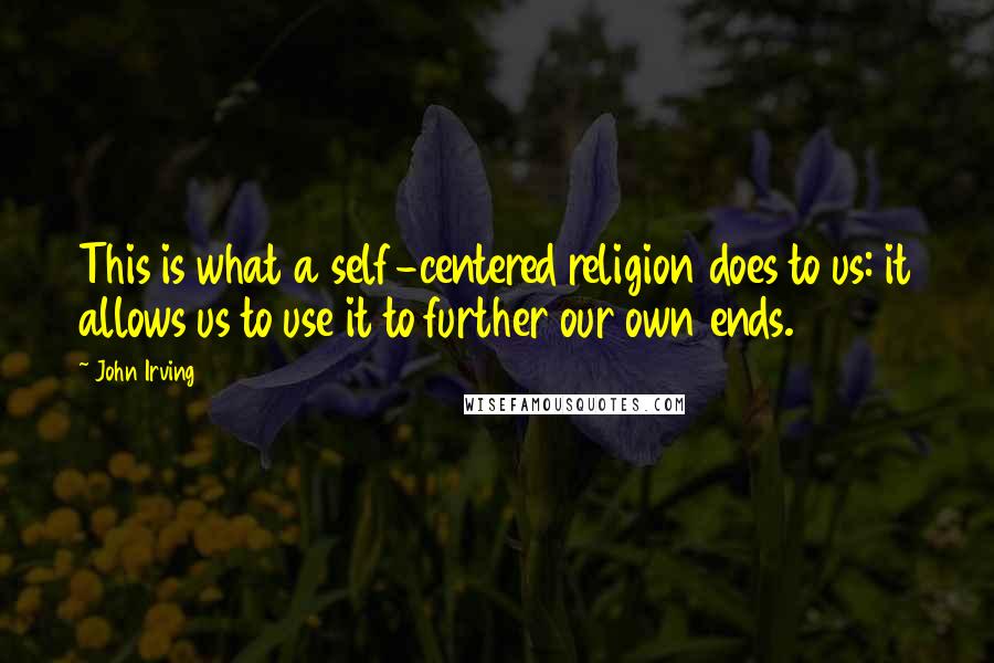 John Irving Quotes: This is what a self-centered religion does to us: it allows us to use it to further our own ends.