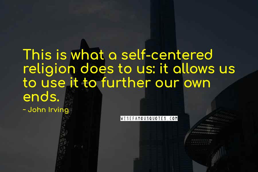 John Irving Quotes: This is what a self-centered religion does to us: it allows us to use it to further our own ends.