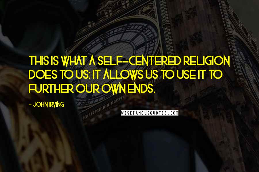 John Irving Quotes: This is what a self-centered religion does to us: it allows us to use it to further our own ends.