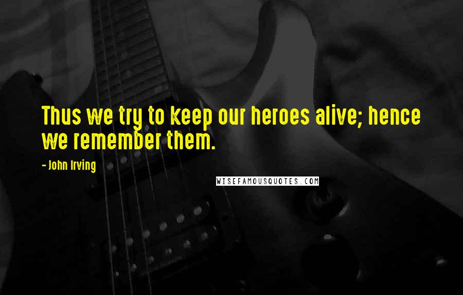 John Irving Quotes: Thus we try to keep our heroes alive; hence we remember them.